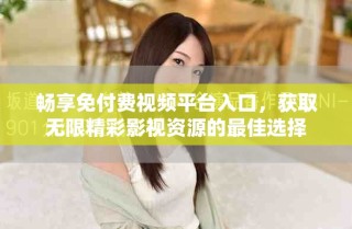 畅享免付费视频平台入口，获取无限精彩影视资源的最佳选择