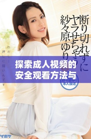 探索成人视频的安全观看方法与平台选择建议