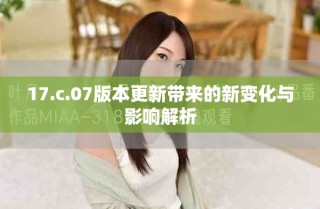 17.c.07版本更新带来的新变化与影响解析