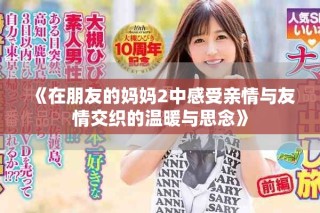 《在朋友的妈妈2中感受亲情与友情交织的温暖与思念》