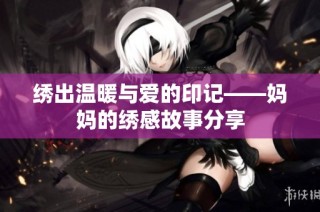 绣出温暖与爱的印记——妈妈的绣感故事分享