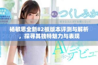 杨敏思全新82板版本评测与解析，探寻其独特魅力与表现