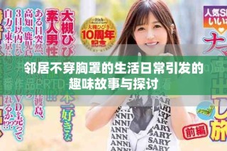 邻居不穿胸罩的生活日常引发的趣味故事与探讨