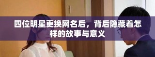四位明星更换网名后，背后隐藏着怎样的故事与意义