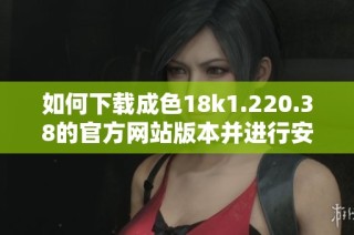 如何下载成色18k1.220.38的官方网站版本并进行安装指南