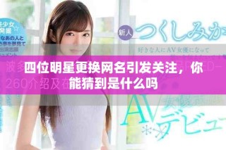 四位明星更换网名引发关注，你能猜到是什么吗