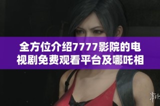 全方位介绍7777影院的电视剧免费观看平台及哪吒相关剧集推荐