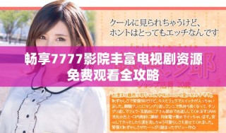 畅享7777影院丰富电视剧资源免费观看全攻略