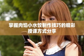 掌握肉馅小水饺制作技巧的精彩授课方式分享