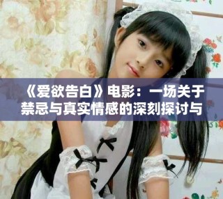 《爱欲告白》电影：一场关于禁忌与真实情感的深刻探讨与反思