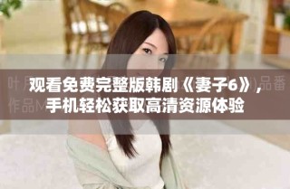 观看免费完整版韩剧《妻子6》，手机轻松获取高清资源体验