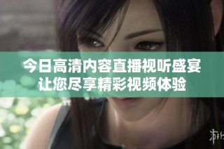 今日高清内容直播视听盛宴让您尽享精彩视频体验