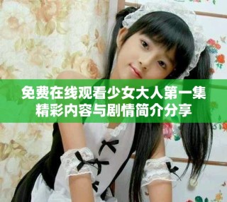 免费在线观看少女大人第一集精彩内容与剧情简介分享