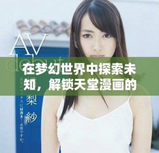 在梦幻世界中探索未知，解锁天堂漫画的秘密与奇迹
