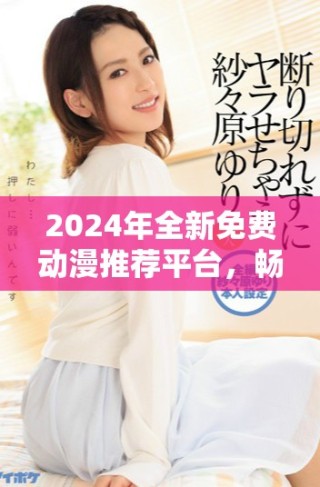 2024年全新免费动漫推荐平台，畅享B站精彩内容！