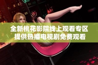 全新桃花影院线上观看专区 提供热播电视剧免费观看体验