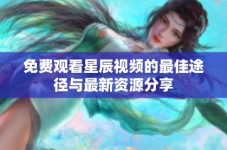 免费观看星辰视频的最佳途径与最新资源分享