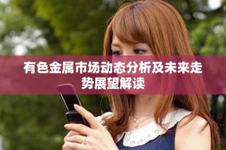 有色金属市场动态分析及未来走势展望解读