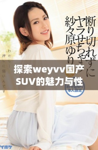 探索weyvv国产SUV的魅力与性能，带你了解全新驾驶体验