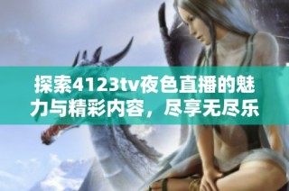 探索4123tv夜色直播的魅力与精彩内容，尽享无尽乐趣与互动体验