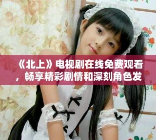 《北上》电视剧在线免费观看，畅享精彩剧情和深刻角色发展