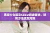 暴躁少女精彩CSGO游戏集锦，玩转沙场激烈对决