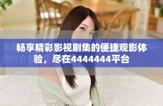 畅享精彩影视剧集的便捷观影体验，尽在4444444平台