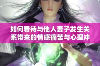 如何看待与他人妻子发生关系带来的情感痛苦与心理冲击