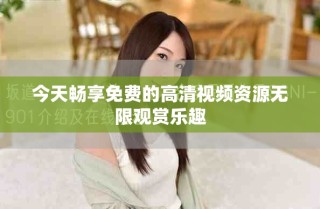 今天畅享免费的高清视频资源无限观赏乐趣