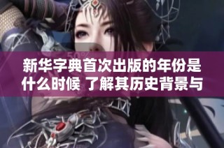 新华字典首次出版的年份是什么时候 了解其历史背景与影响
