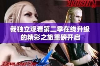 我独立观看第二季在线升级的精彩之旅重磅开启