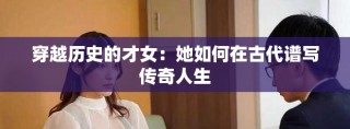 穿越历史的才女：她如何在古代谱写传奇人生