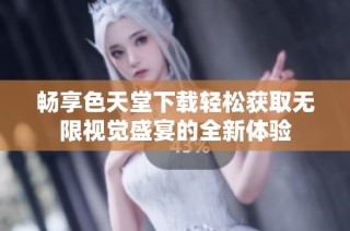 畅享色天堂下载轻松获取无限视觉盛宴的全新体验