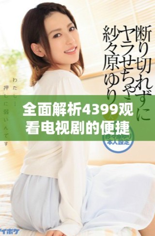 全面解析4399观看电视剧的便捷资源与丰富选择推荐