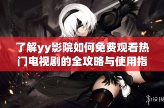 了解yy影院如何免费观看热门电视剧的全攻略与使用指南