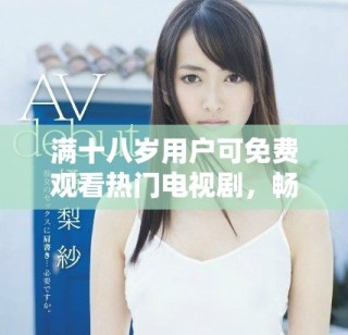 满十八岁用户可免费观看热门电视剧，畅享精彩内容