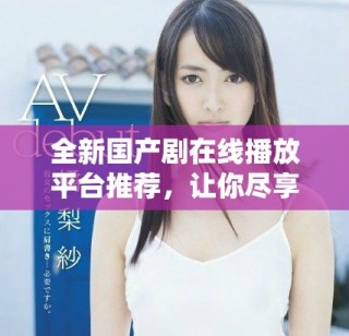 全新国产剧在线播放平台推荐，让你尽享精彩剧集乐趣