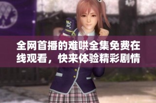 全网首播的难哄全集免费在线观看，快来体验精彩剧情与角色吧