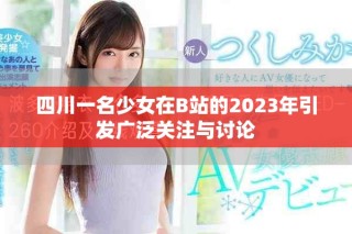 四川一名少女在B站的2023年引发广泛关注与讨论