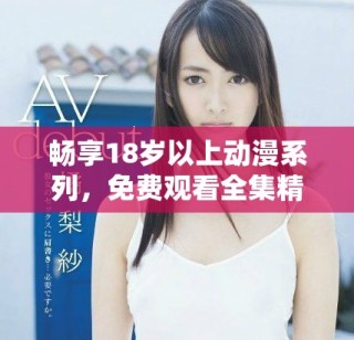 畅享18岁以上动漫系列，免费观看全集精彩内容