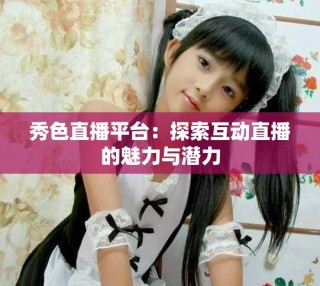 秀色直播平台：探索互动直播的魅力与潜力