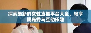探索最新的女性直播平台大全，畅享脱光秀与互动乐趣