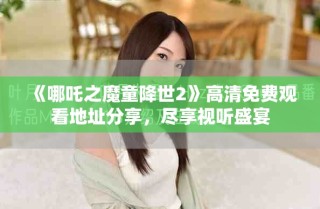 《哪吒之魔童降世2》高清免费观看地址分享，尽享视听盛宴