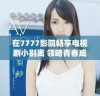 在7777影院畅享电视剧小别离 领略青春成长的动人故事