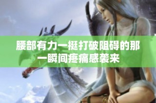 腰部有力一挺打破阻碍的那一瞬间疼痛感袭来