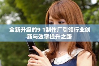 全新升级的9 1制作厂引领行业创新与效率提升之路
