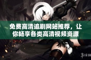 免费高清追剧网站推荐，让你畅享各类高清视频资源
