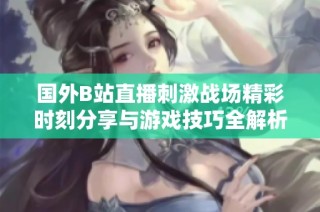 国外B站直播刺激战场精彩时刻分享与游戏技巧全解析