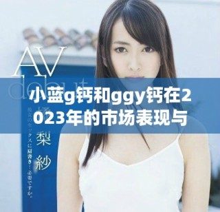 小蓝g钙和ggy钙在2023年的市场表现与发展趋势分析