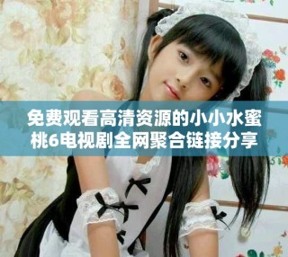 免费观看高清资源的小小水蜜桃6电视剧全网聚合链接分享
